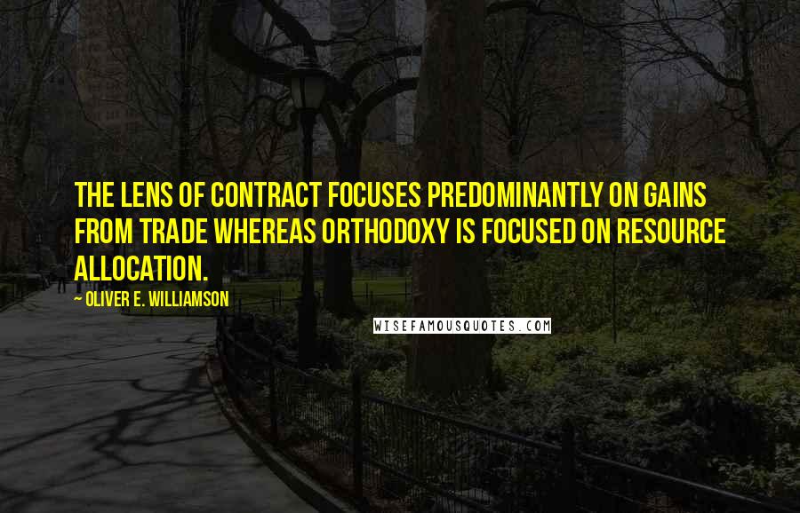 Oliver E. Williamson Quotes: The lens of contract focuses predominantly on gains from trade whereas orthodoxy is focused on resource allocation.