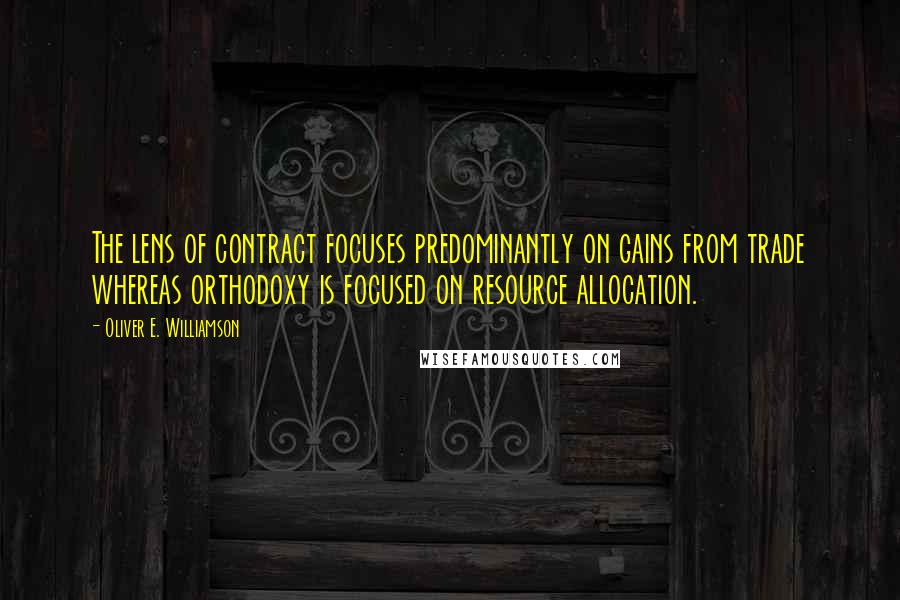 Oliver E. Williamson Quotes: The lens of contract focuses predominantly on gains from trade whereas orthodoxy is focused on resource allocation.