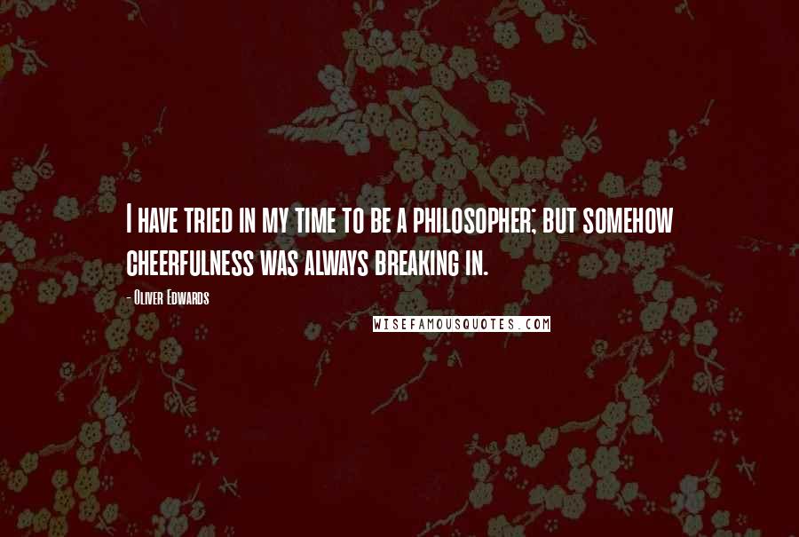 Oliver Edwards Quotes: I have tried in my time to be a philosopher; but somehow cheerfulness was always breaking in.