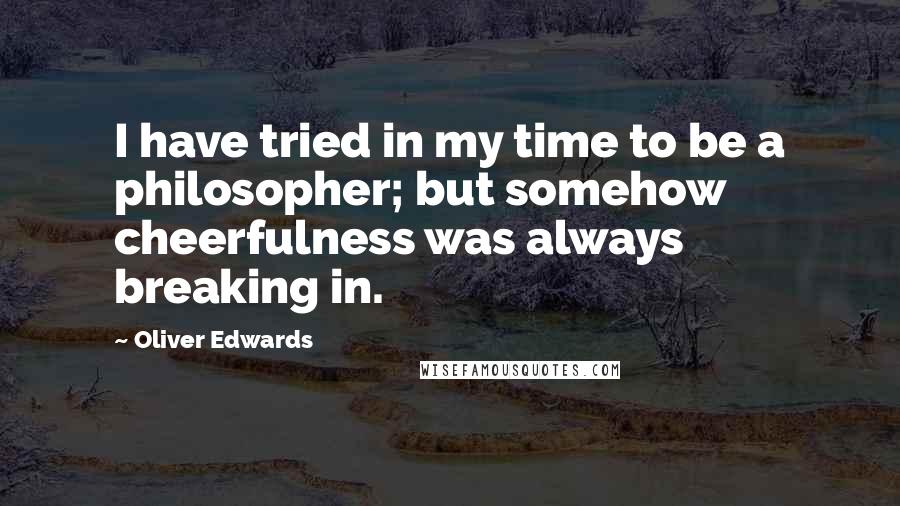 Oliver Edwards Quotes: I have tried in my time to be a philosopher; but somehow cheerfulness was always breaking in.