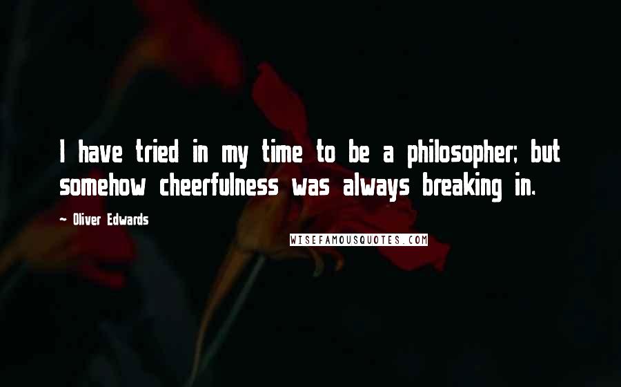 Oliver Edwards Quotes: I have tried in my time to be a philosopher; but somehow cheerfulness was always breaking in.