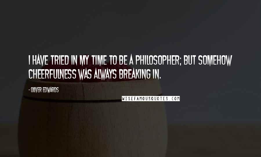 Oliver Edwards Quotes: I have tried in my time to be a philosopher; but somehow cheerfulness was always breaking in.