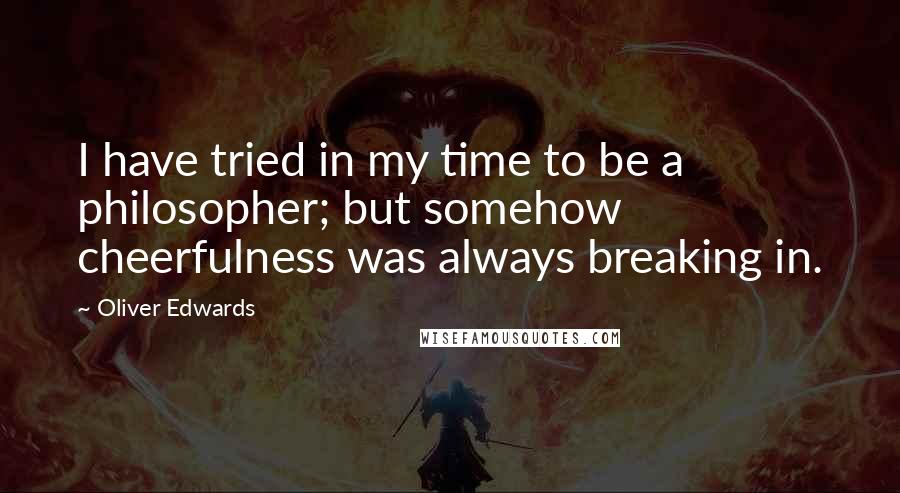 Oliver Edwards Quotes: I have tried in my time to be a philosopher; but somehow cheerfulness was always breaking in.