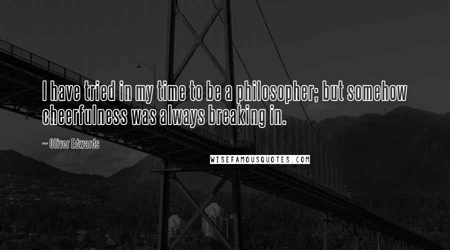 Oliver Edwards Quotes: I have tried in my time to be a philosopher; but somehow cheerfulness was always breaking in.
