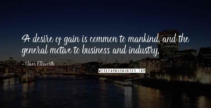Oliver Ellsworth Quotes: A desire of gain is common to mankind, and the general motive to business and industry.