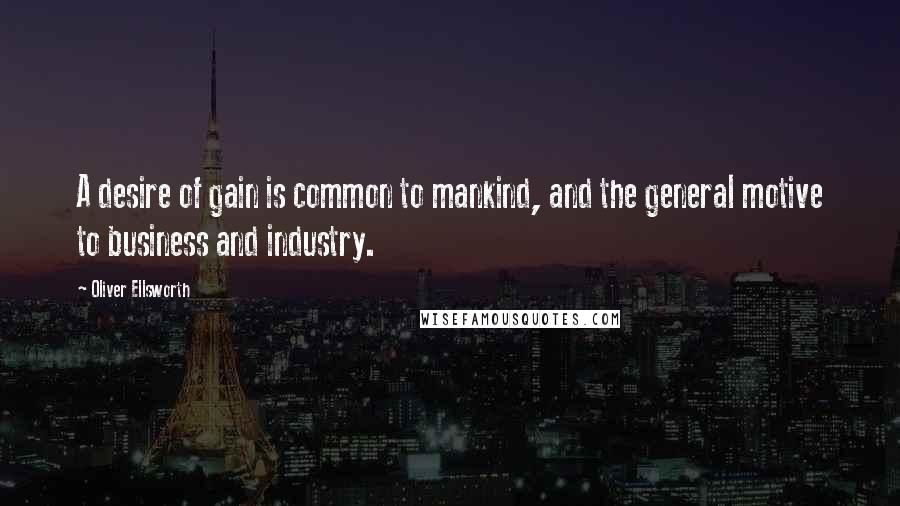 Oliver Ellsworth Quotes: A desire of gain is common to mankind, and the general motive to business and industry.