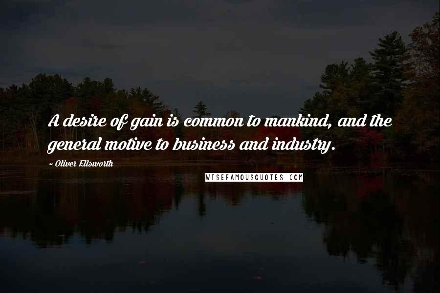 Oliver Ellsworth Quotes: A desire of gain is common to mankind, and the general motive to business and industry.