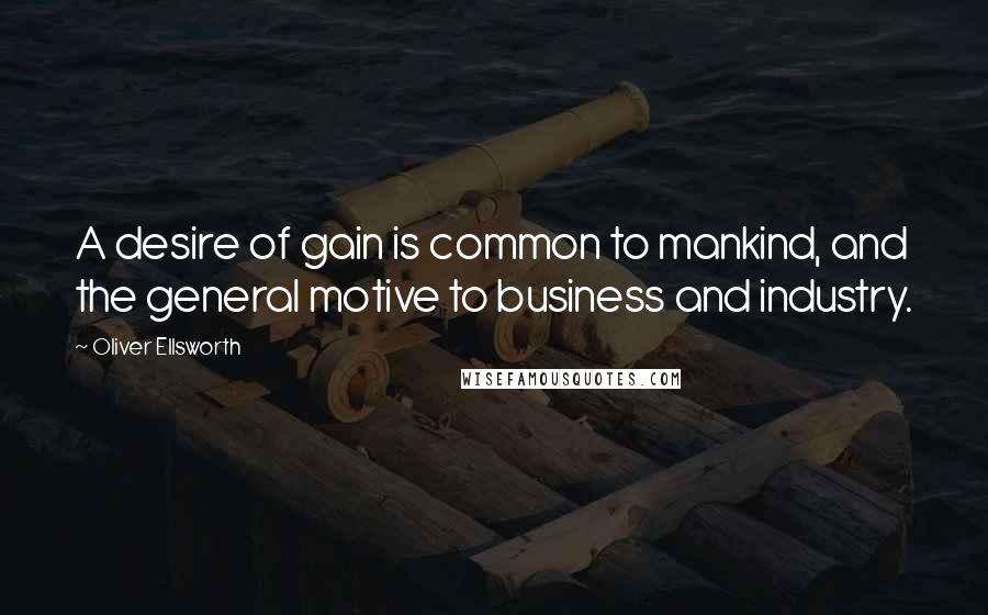 Oliver Ellsworth Quotes: A desire of gain is common to mankind, and the general motive to business and industry.