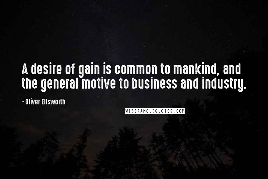 Oliver Ellsworth Quotes: A desire of gain is common to mankind, and the general motive to business and industry.