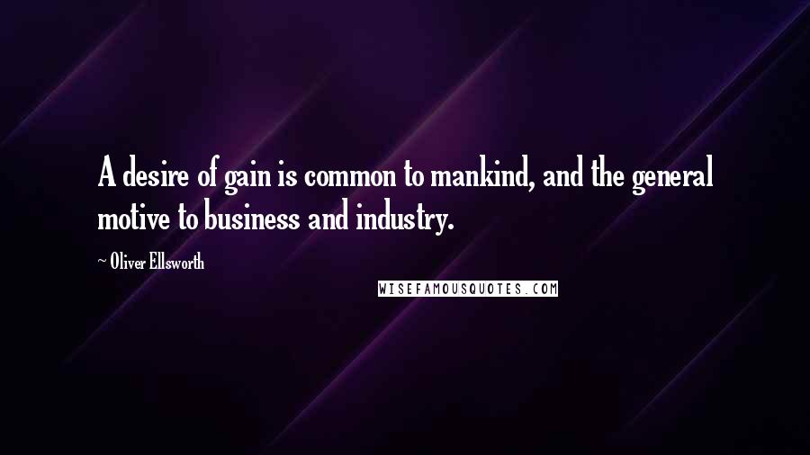 Oliver Ellsworth Quotes: A desire of gain is common to mankind, and the general motive to business and industry.