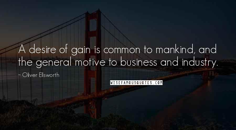 Oliver Ellsworth Quotes: A desire of gain is common to mankind, and the general motive to business and industry.