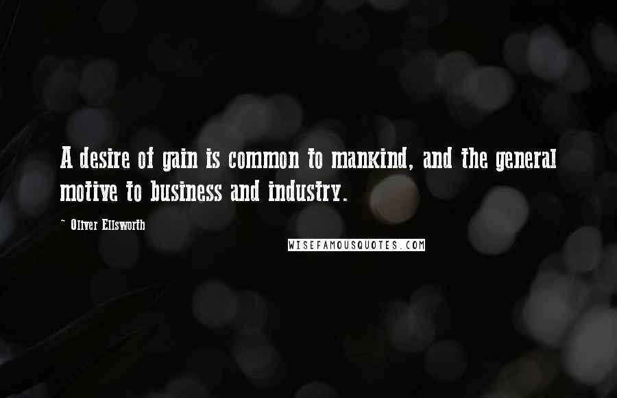 Oliver Ellsworth Quotes: A desire of gain is common to mankind, and the general motive to business and industry.