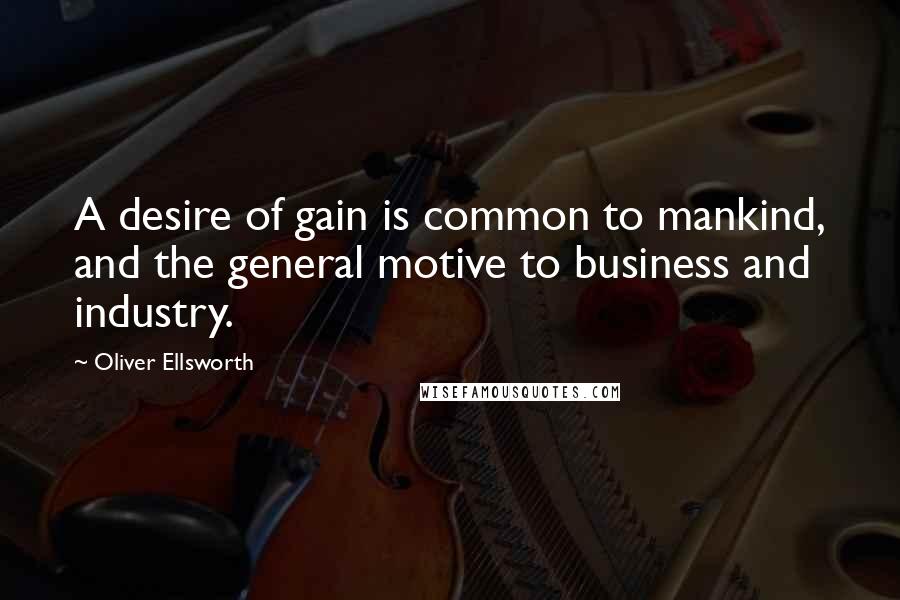 Oliver Ellsworth Quotes: A desire of gain is common to mankind, and the general motive to business and industry.