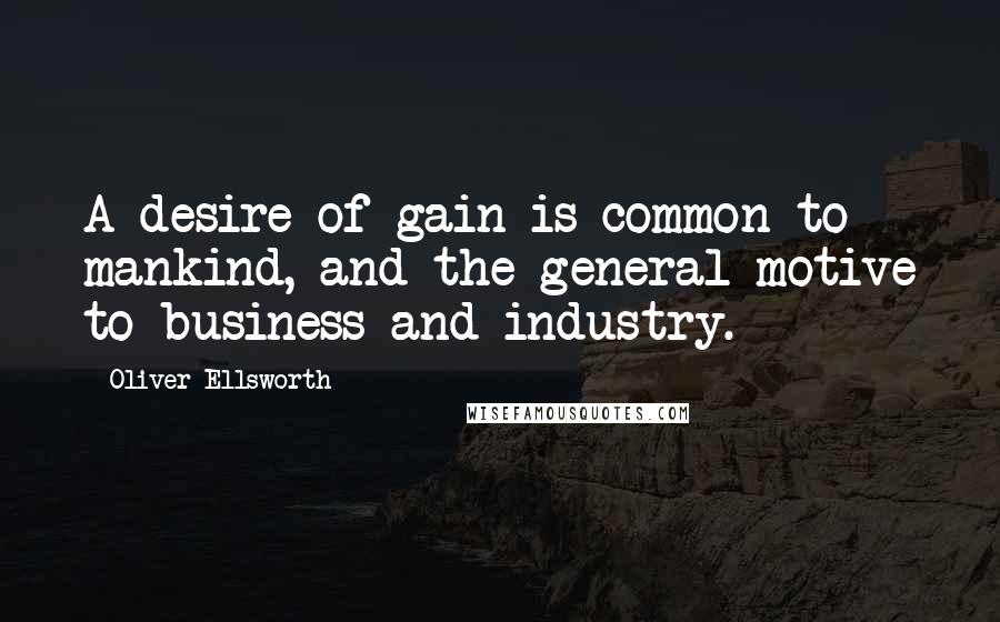 Oliver Ellsworth Quotes: A desire of gain is common to mankind, and the general motive to business and industry.