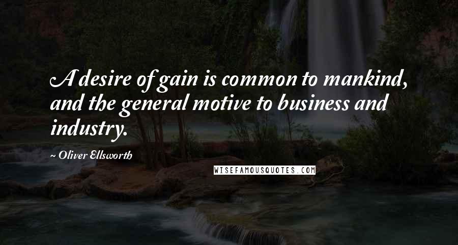 Oliver Ellsworth Quotes: A desire of gain is common to mankind, and the general motive to business and industry.