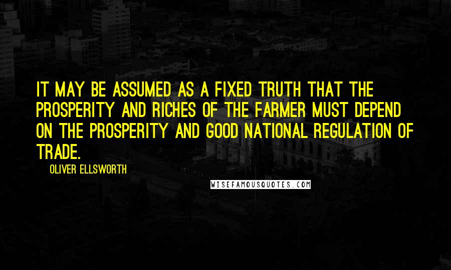 Oliver Ellsworth Quotes: It may be assumed as a fixed truth that the prosperity and riches of the farmer must depend on the prosperity and good national regulation of trade.