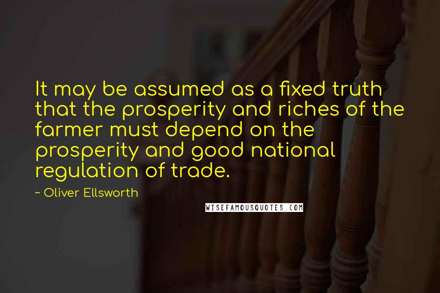 Oliver Ellsworth Quotes: It may be assumed as a fixed truth that the prosperity and riches of the farmer must depend on the prosperity and good national regulation of trade.