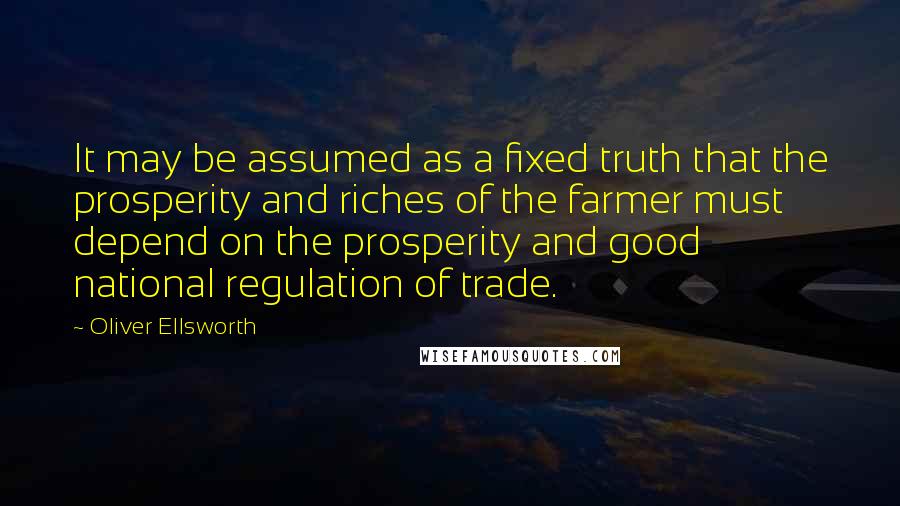 Oliver Ellsworth Quotes: It may be assumed as a fixed truth that the prosperity and riches of the farmer must depend on the prosperity and good national regulation of trade.