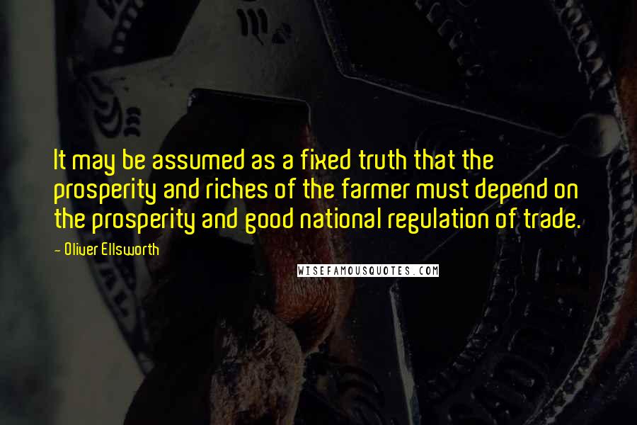 Oliver Ellsworth Quotes: It may be assumed as a fixed truth that the prosperity and riches of the farmer must depend on the prosperity and good national regulation of trade.