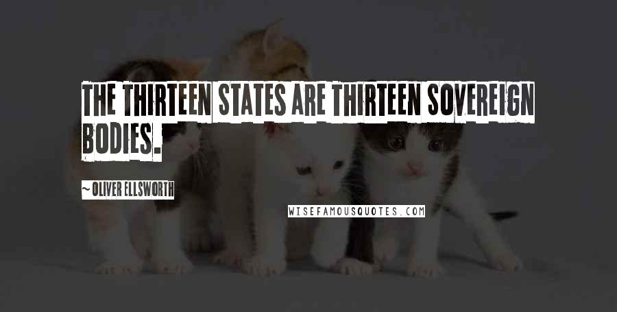 Oliver Ellsworth Quotes: The Thirteen States are Thirteen Sovereign bodies.