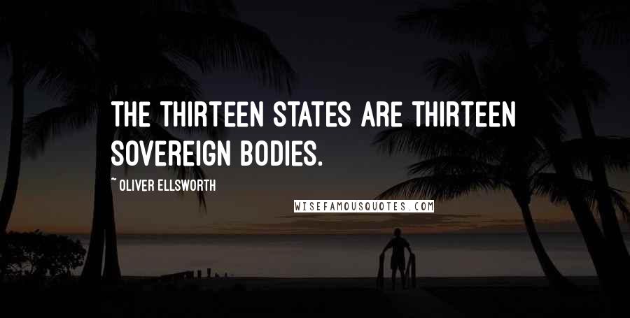 Oliver Ellsworth Quotes: The Thirteen States are Thirteen Sovereign bodies.