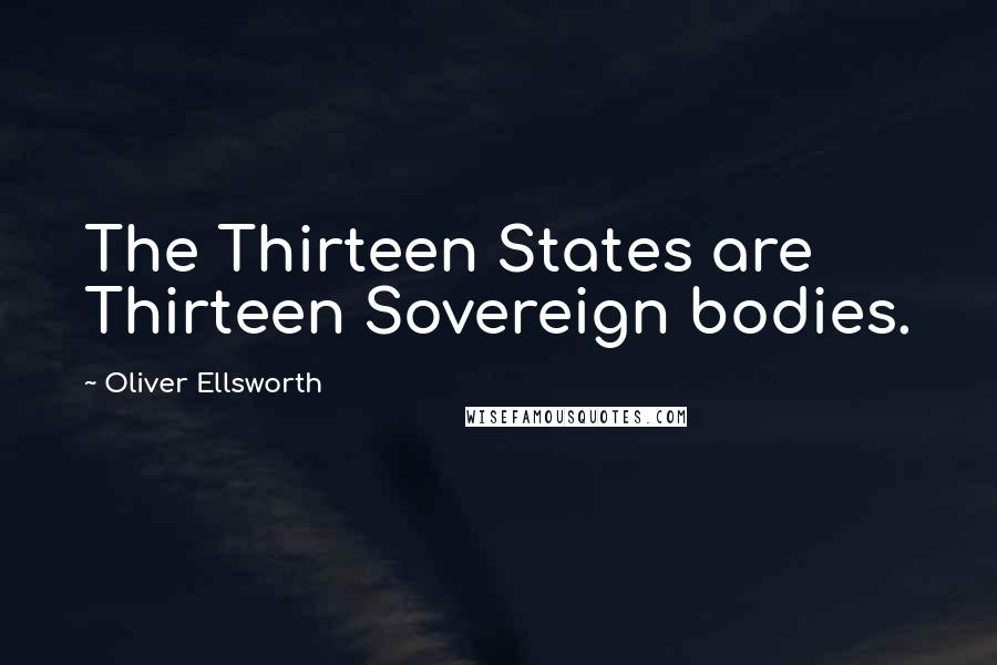 Oliver Ellsworth Quotes: The Thirteen States are Thirteen Sovereign bodies.