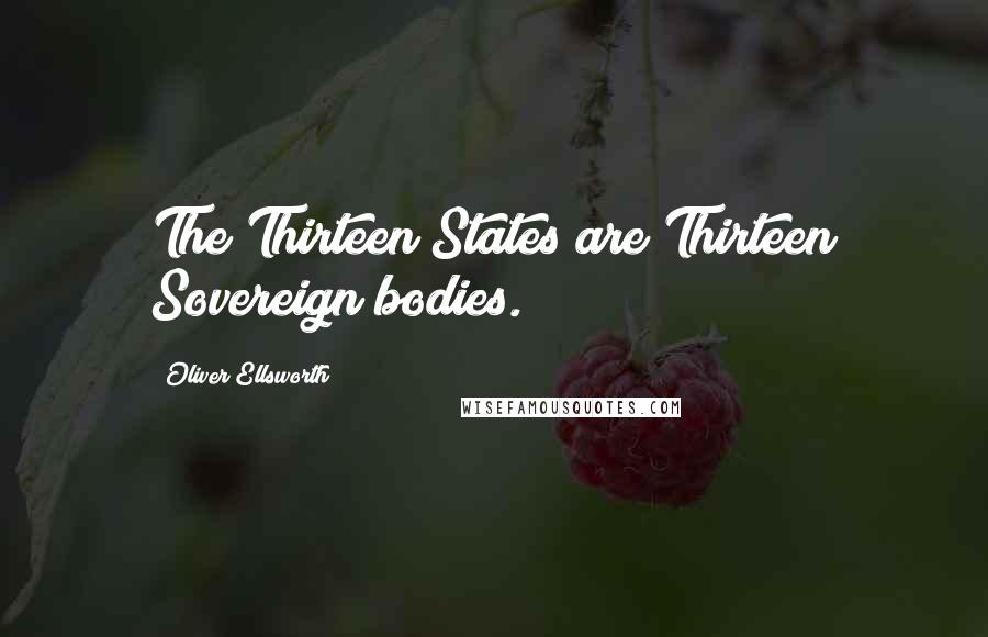 Oliver Ellsworth Quotes: The Thirteen States are Thirteen Sovereign bodies.