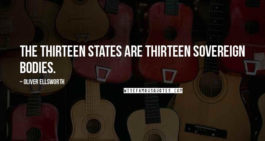 Oliver Ellsworth Quotes: The Thirteen States are Thirteen Sovereign bodies.