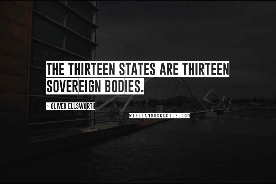 Oliver Ellsworth Quotes: The Thirteen States are Thirteen Sovereign bodies.