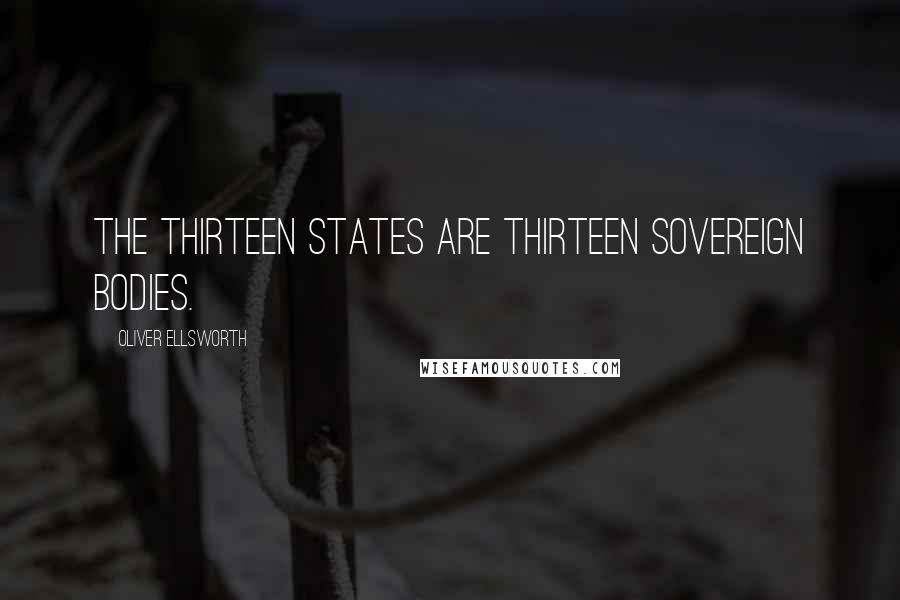 Oliver Ellsworth Quotes: The Thirteen States are Thirteen Sovereign bodies.