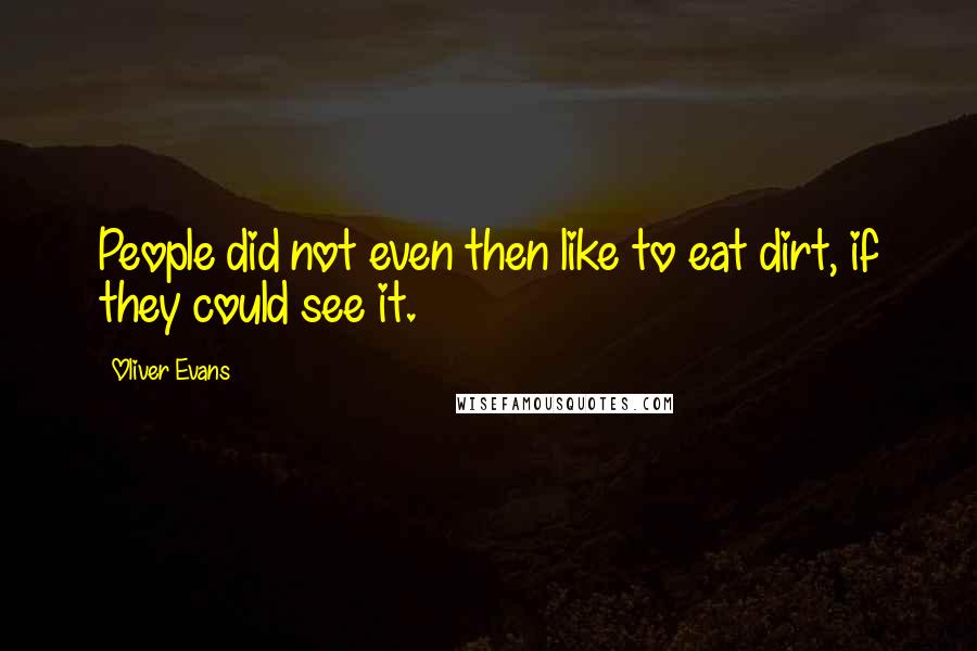 Oliver Evans Quotes: People did not even then like to eat dirt, if they could see it.