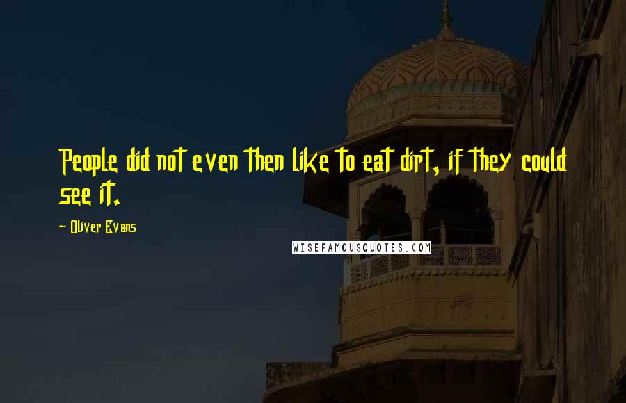Oliver Evans Quotes: People did not even then like to eat dirt, if they could see it.