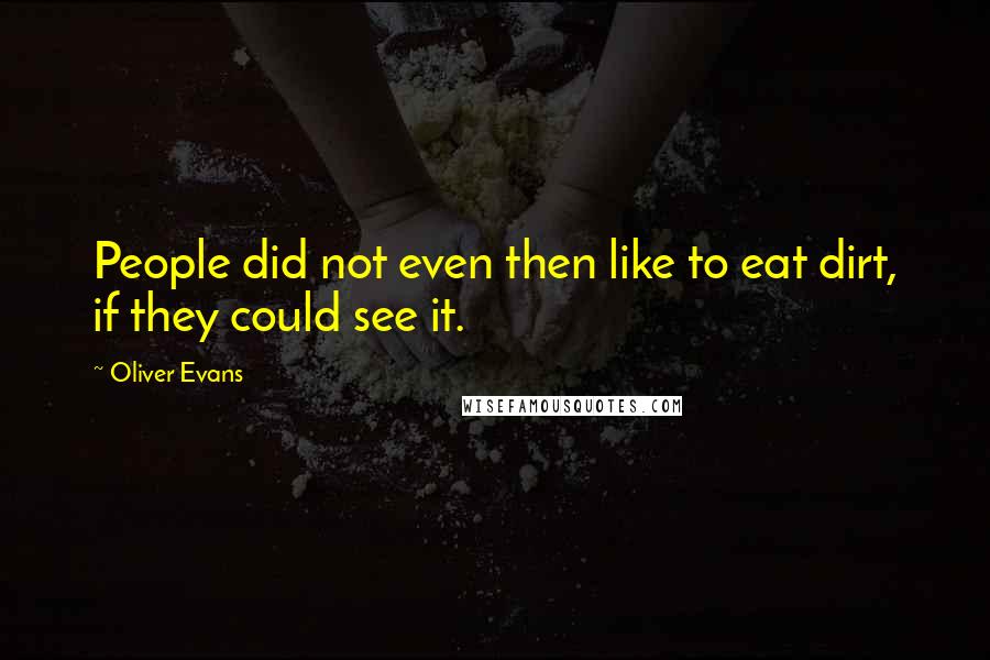 Oliver Evans Quotes: People did not even then like to eat dirt, if they could see it.