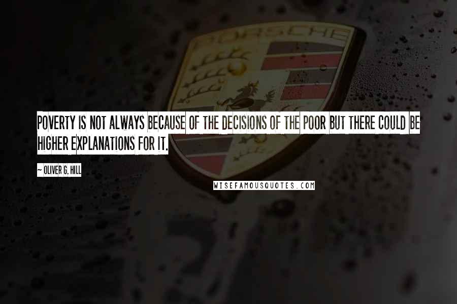 Oliver G. Hill Quotes: Poverty is not always because of the decisions of the poor but there could be higher explanations for it.