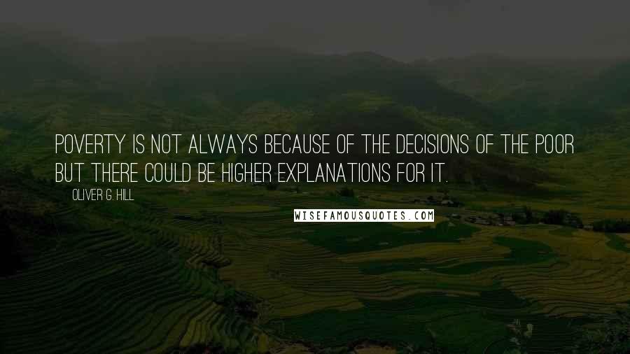 Oliver G. Hill Quotes: Poverty is not always because of the decisions of the poor but there could be higher explanations for it.