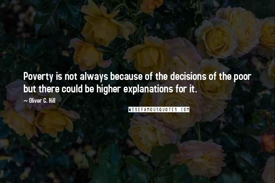 Oliver G. Hill Quotes: Poverty is not always because of the decisions of the poor but there could be higher explanations for it.