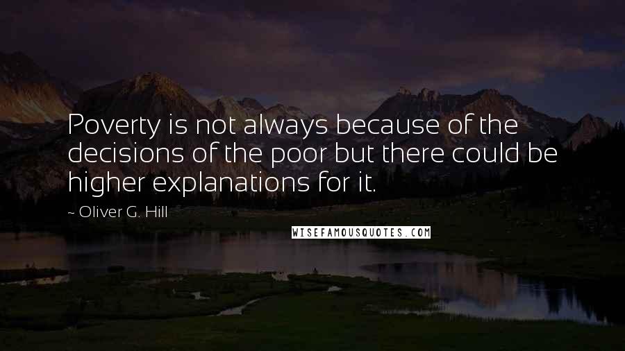 Oliver G. Hill Quotes: Poverty is not always because of the decisions of the poor but there could be higher explanations for it.