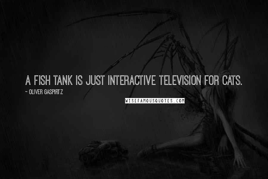 Oliver Gaspirtz Quotes: A fish tank is just interactive television for cats.