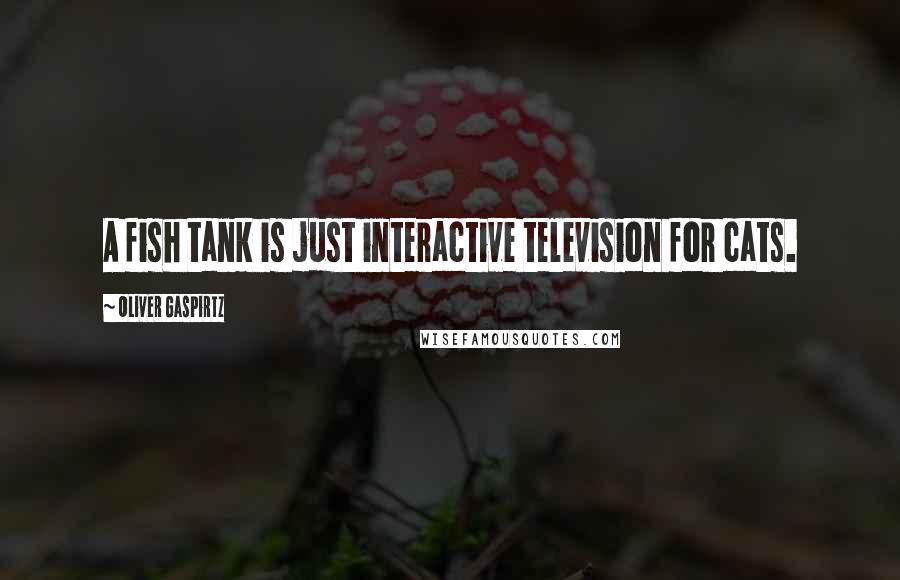 Oliver Gaspirtz Quotes: A fish tank is just interactive television for cats.