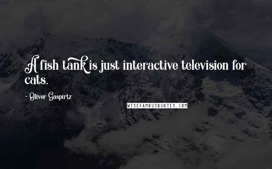 Oliver Gaspirtz Quotes: A fish tank is just interactive television for cats.