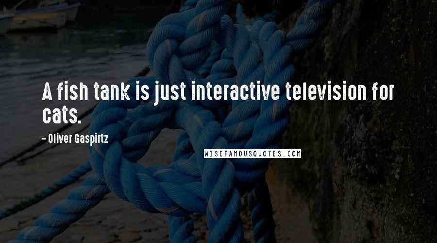 Oliver Gaspirtz Quotes: A fish tank is just interactive television for cats.