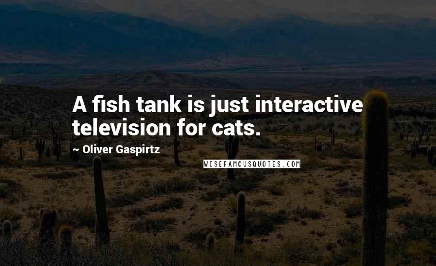 Oliver Gaspirtz Quotes: A fish tank is just interactive television for cats.