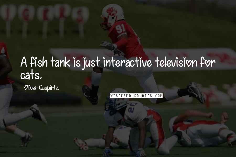 Oliver Gaspirtz Quotes: A fish tank is just interactive television for cats.