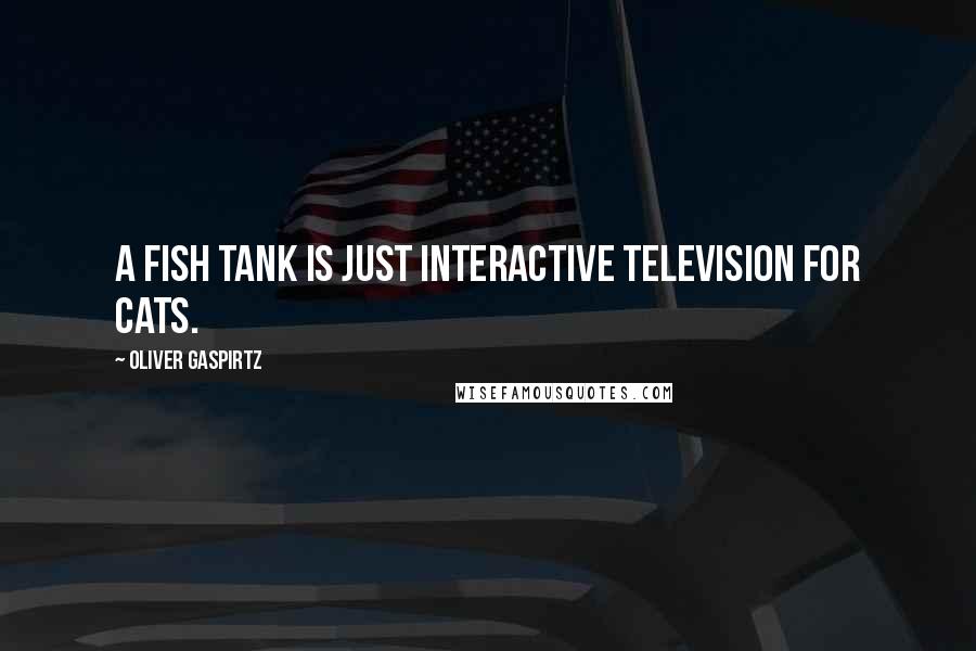 Oliver Gaspirtz Quotes: A fish tank is just interactive television for cats.