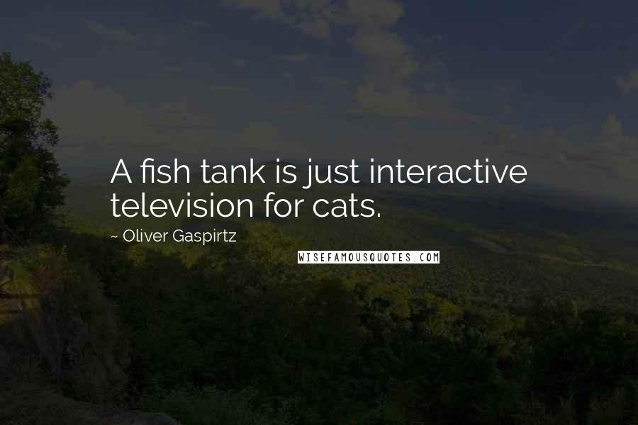 Oliver Gaspirtz Quotes: A fish tank is just interactive television for cats.