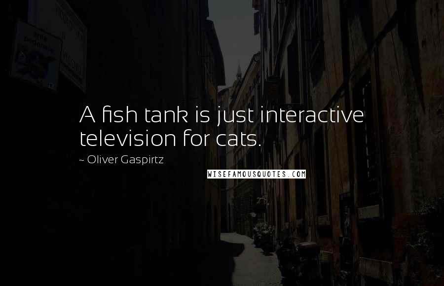 Oliver Gaspirtz Quotes: A fish tank is just interactive television for cats.