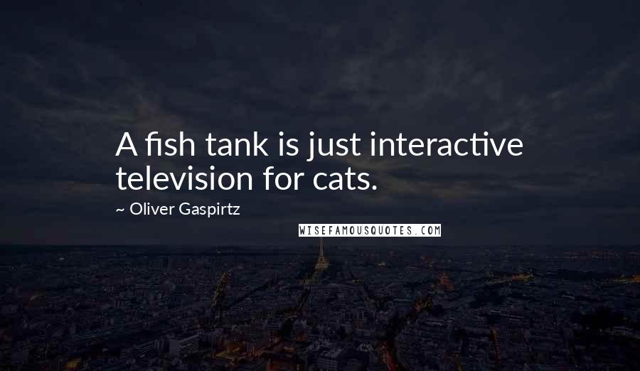 Oliver Gaspirtz Quotes: A fish tank is just interactive television for cats.