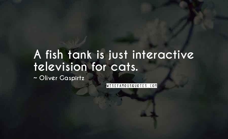 Oliver Gaspirtz Quotes: A fish tank is just interactive television for cats.