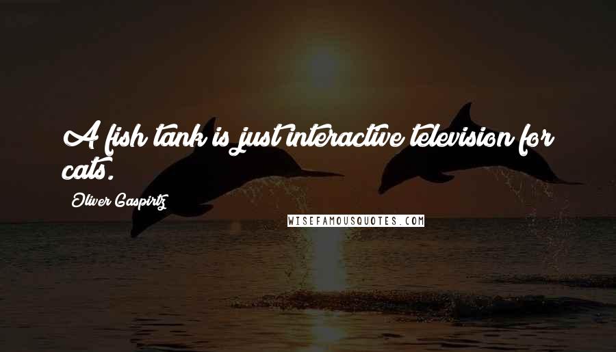 Oliver Gaspirtz Quotes: A fish tank is just interactive television for cats.