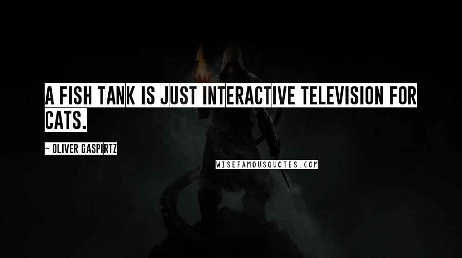 Oliver Gaspirtz Quotes: A fish tank is just interactive television for cats.